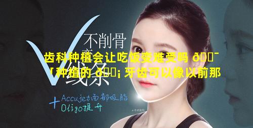 齿科种植会让吃饭变难受吗 🐯 「种植的 🐡 牙齿可以像以前那样吃东西吗」